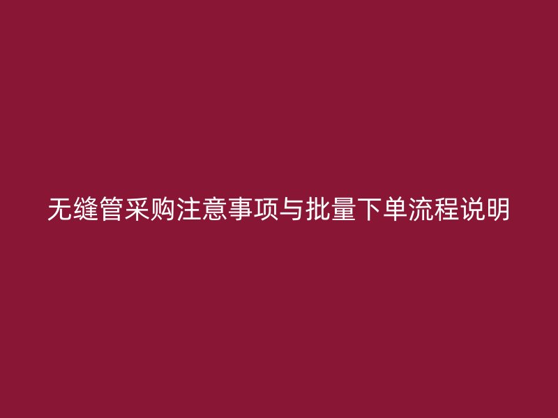 无缝管采购注意事项与批量下单流程说明