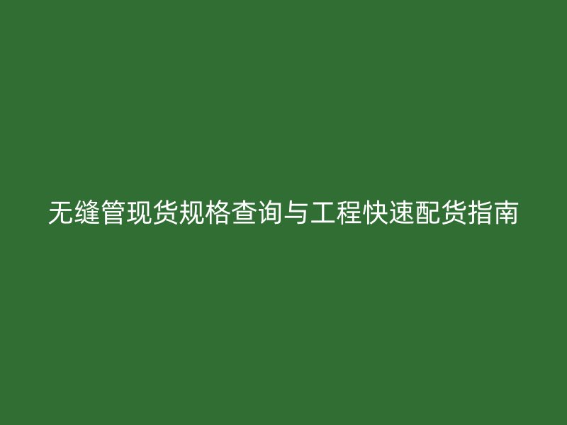 无缝管现货规格查询与工程快速配货指南