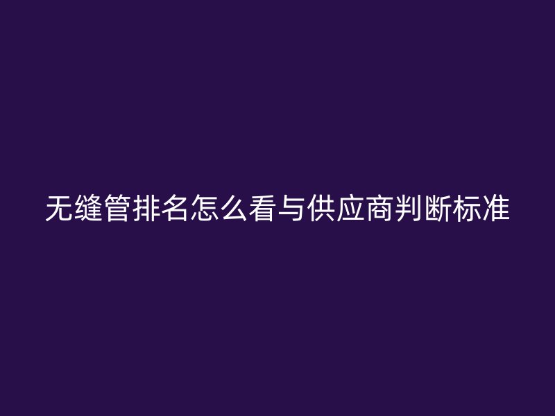无缝管排名怎么看与供应商判断标准
