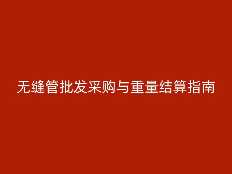 无缝管批发采购与重量结算指南