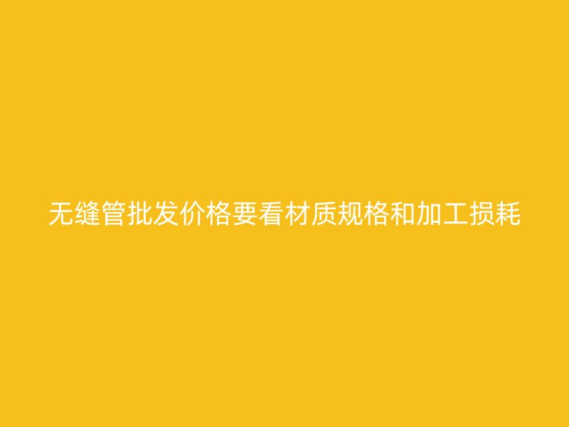 无缝管批发价格要看材质规格和加工损耗