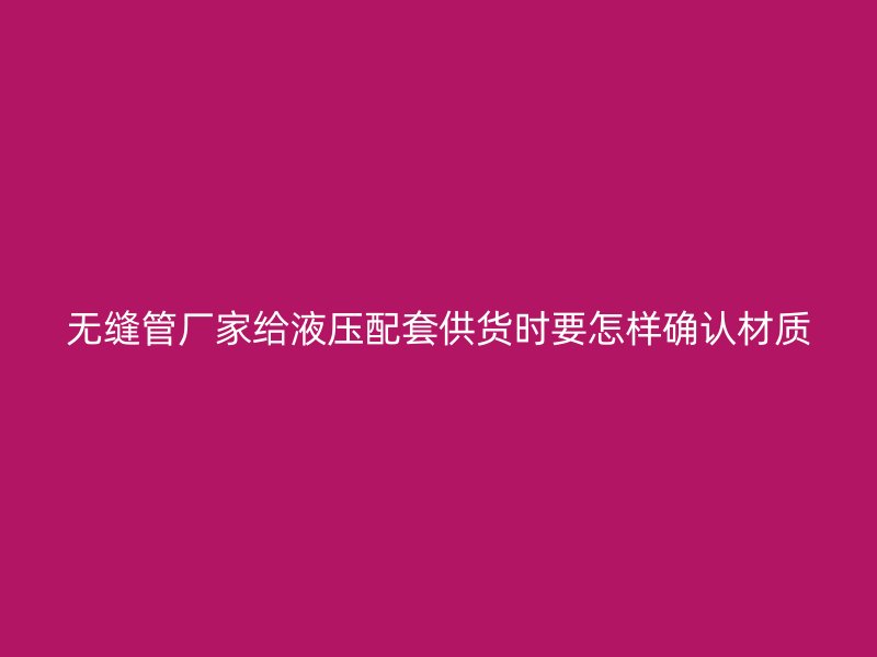 无缝管厂家给液压配套供货时要怎样确认材质