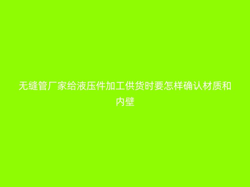 无缝管厂家给液压件加工供货时要怎样确认材质和内壁