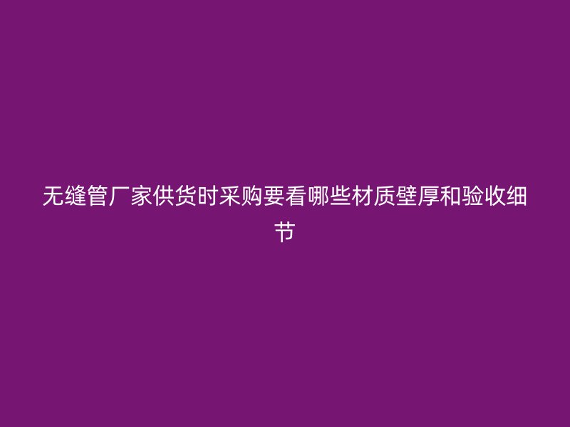 无缝管厂家供货时采购要看哪些材质壁厚和验收细节