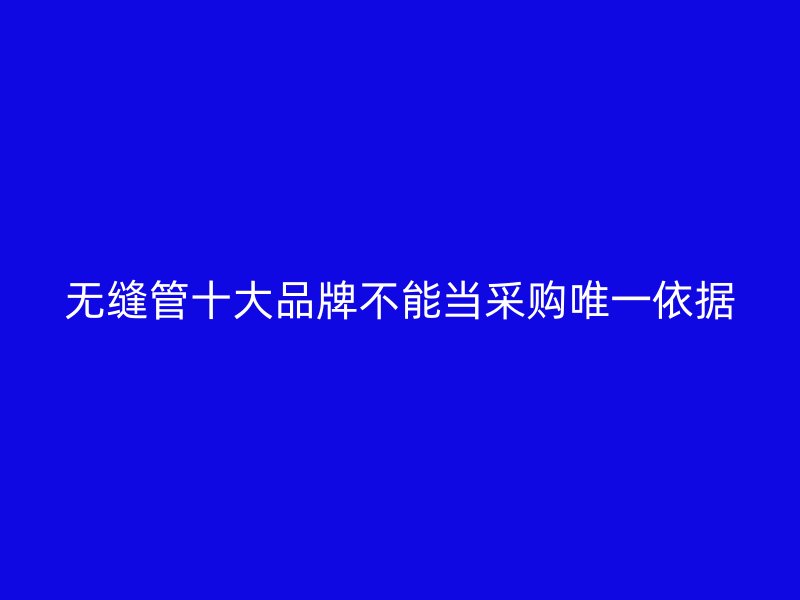 无缝管十大品牌不能当采购唯一依据