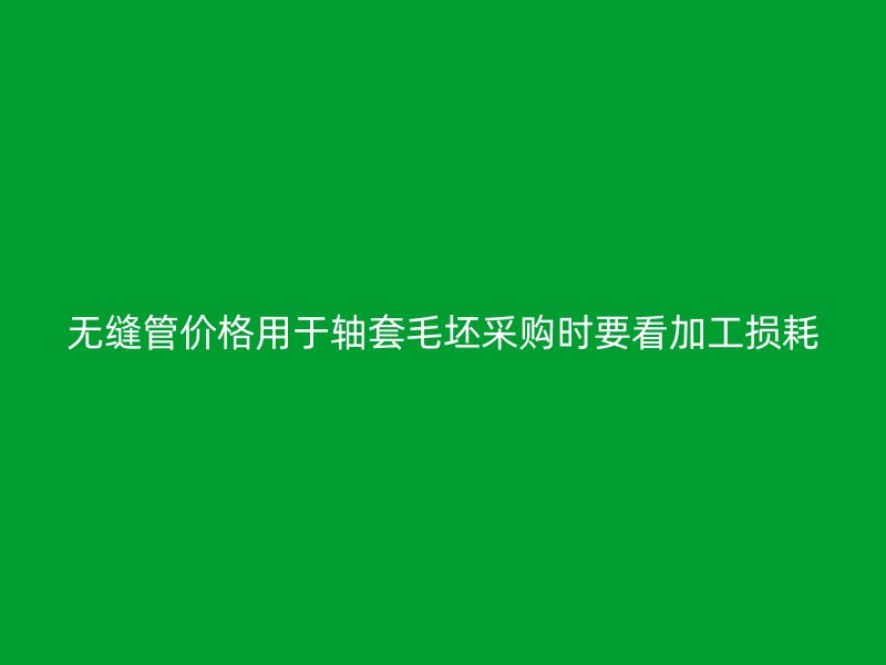 无缝管价格用于轴套毛坯采购时要看加工损耗