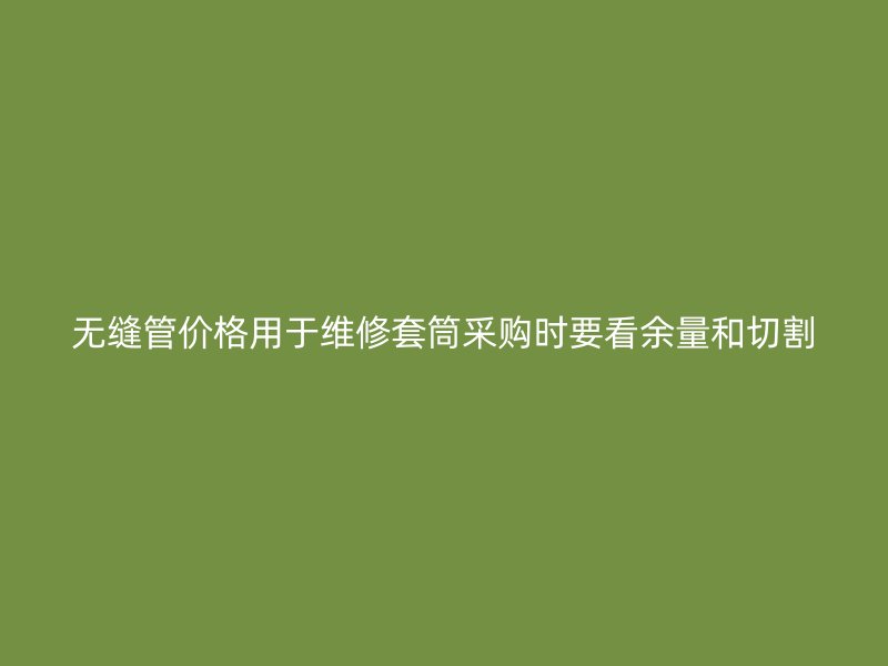 无缝管价格用于维修套筒采购时要看余量和切割