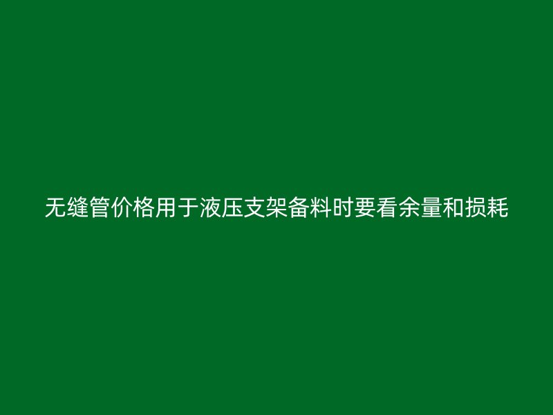 无缝管价格用于液压支架备料时要看余量和损耗