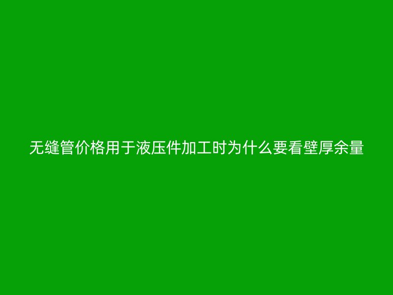 无缝管价格用于液压件加工时为什么要看壁厚余量