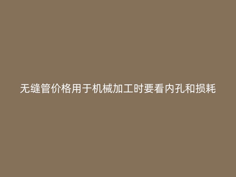 无缝管价格用于机械加工时要看内孔和损耗