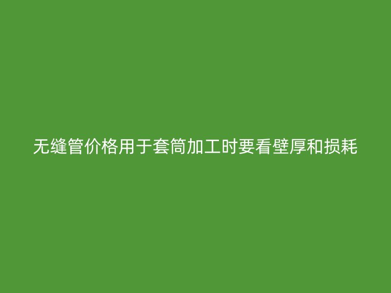 无缝管价格用于套筒加工时要看壁厚和损耗