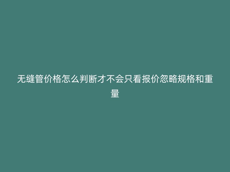 无缝管价格怎么判断才不会只看报价忽略规格和重量