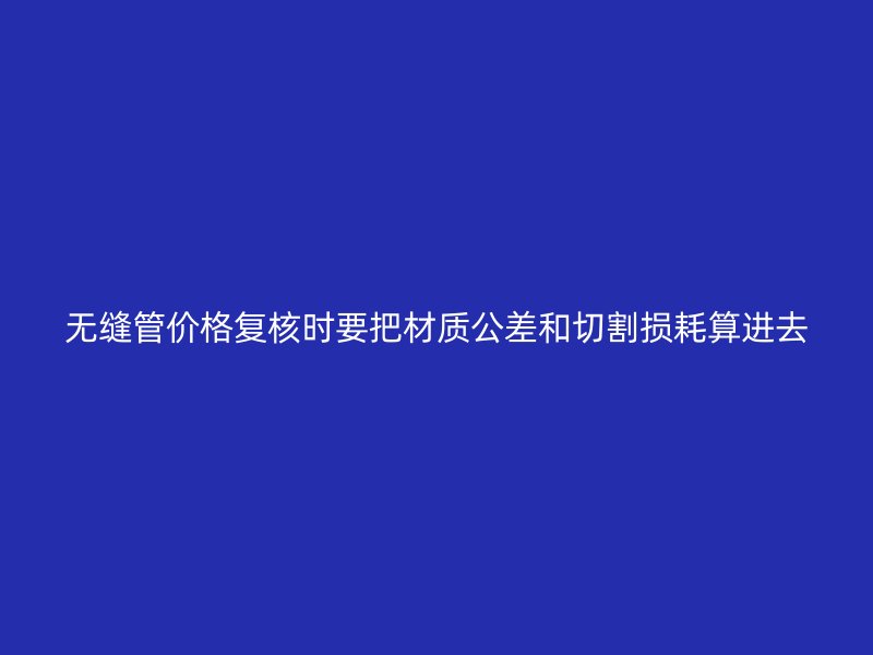 无缝管价格复核时要把材质公差和切割损耗算进去