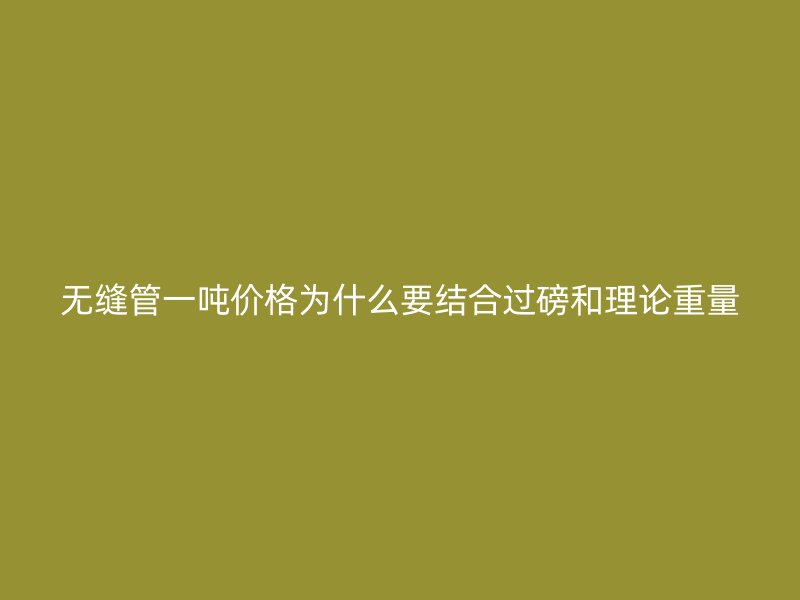 无缝管一吨价格为什么要结合过磅和理论重量