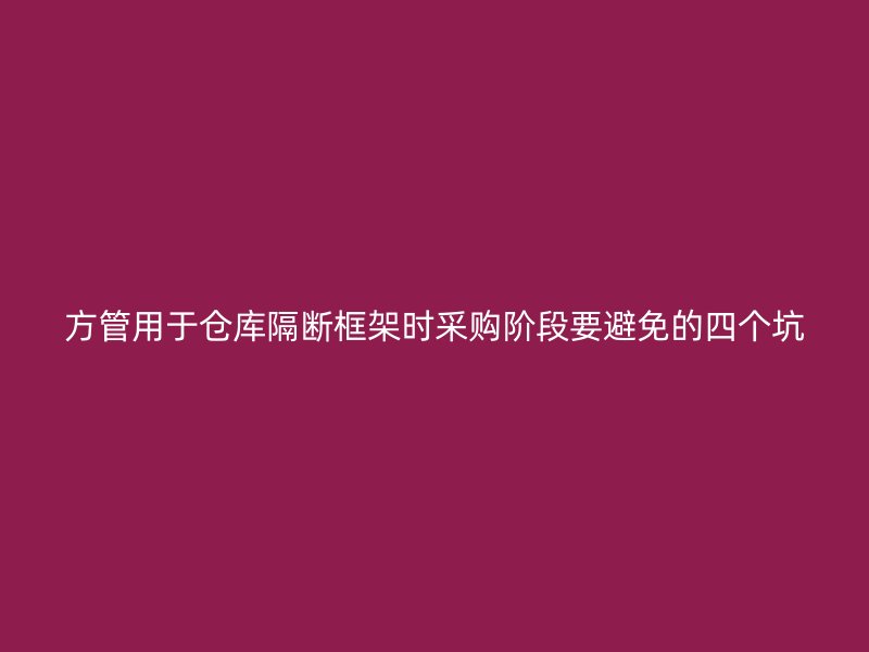 方管用于仓库隔断框架时采购阶段要避免的四个坑