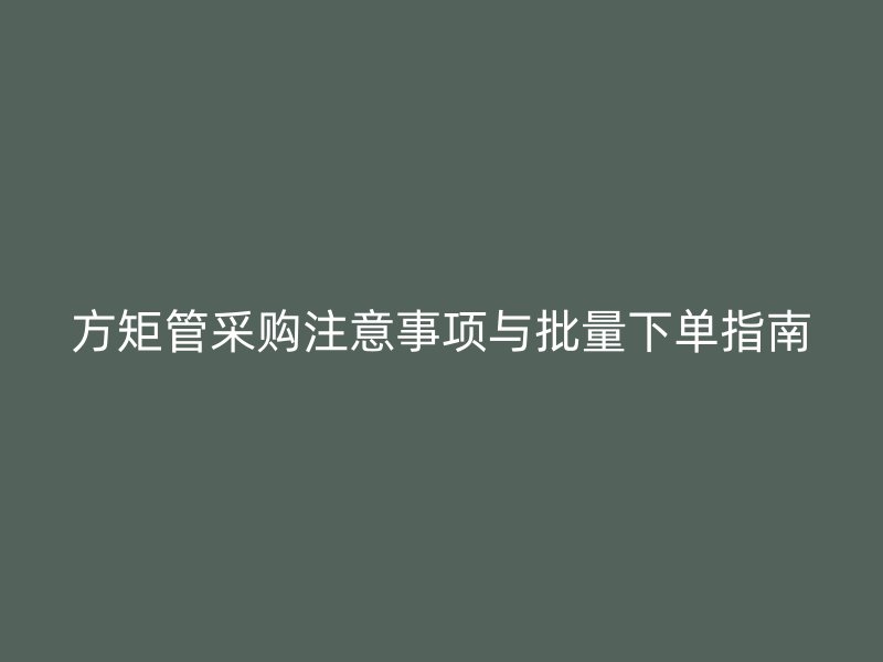方矩管采购注意事项与批量下单指南
