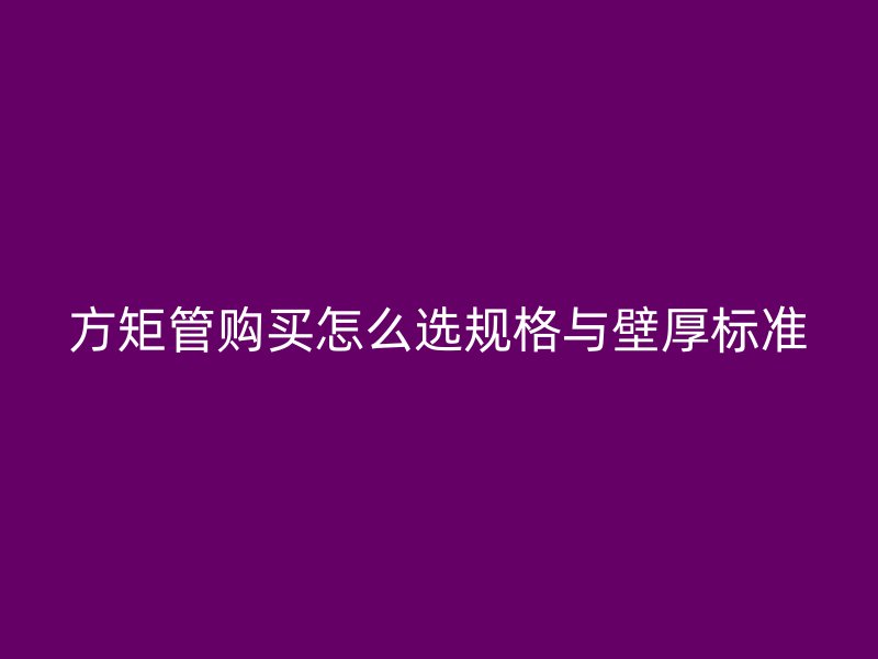 方矩管购买怎么选规格与壁厚标准