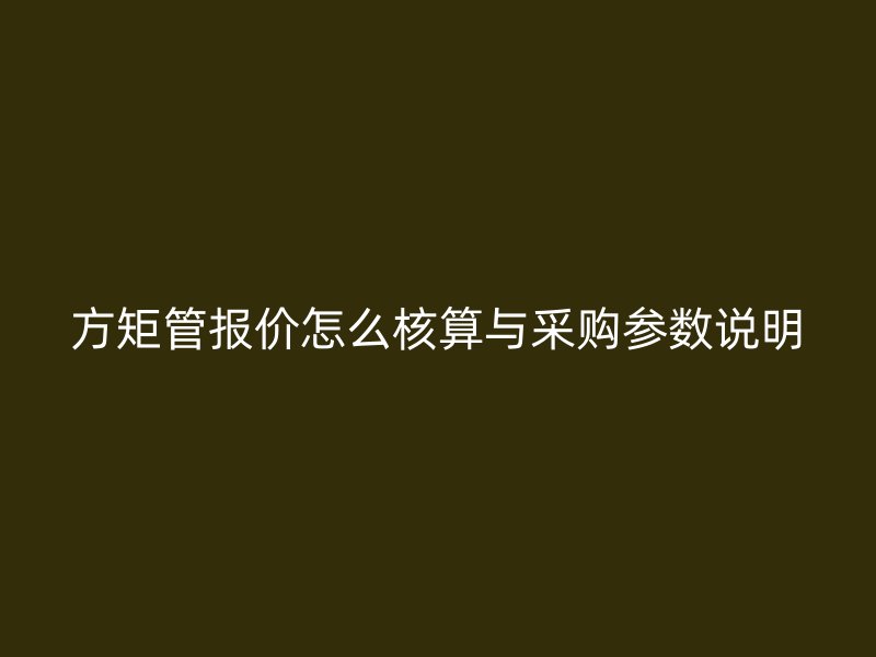 方矩管报价怎么核算与采购参数说明