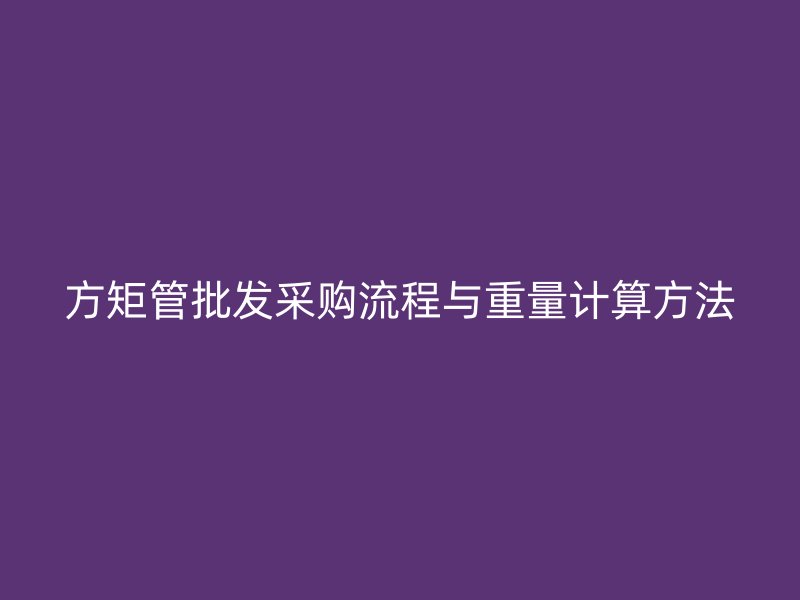方矩管批发采购流程与重量计算方法