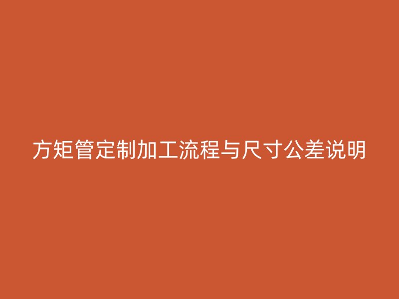 方矩管定制加工流程与尺寸公差说明