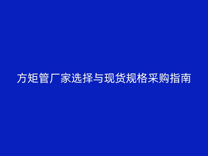 方矩管厂家选择与现货规格采购指南