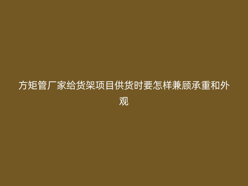 方矩管厂家给货架项目供货时要怎样兼顾承重和外观