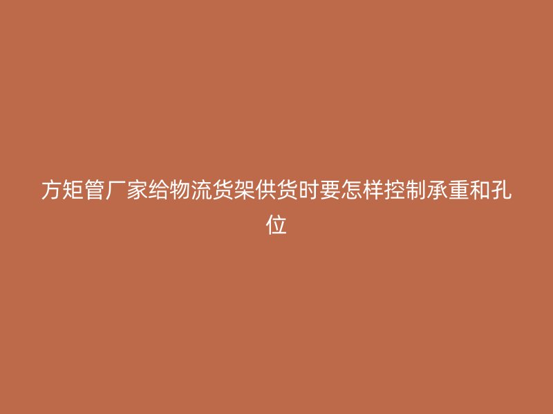 方矩管厂家给物流货架供货时要怎样控制承重和孔位