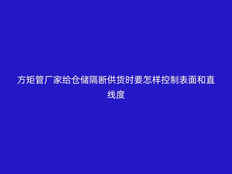 方矩管厂家给仓储隔断供货时要怎样控制表面和直线度