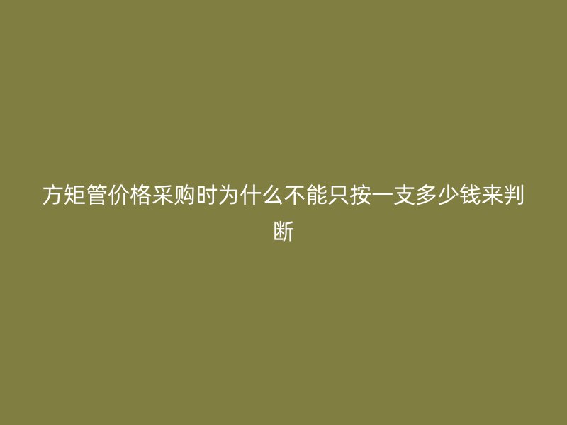 方矩管价格采购时为什么不能只按一支多少钱来判断