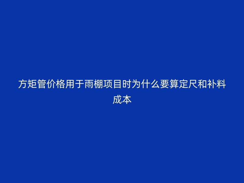 方矩管价格用于雨棚项目时为什么要算定尺和补料成本