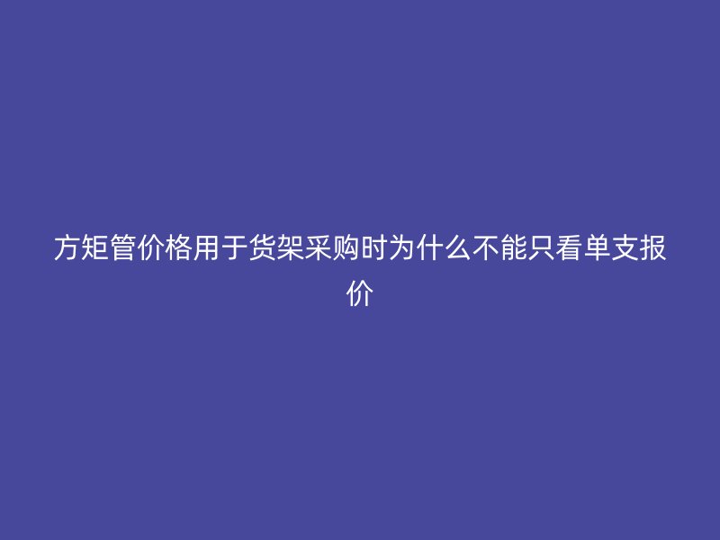 方矩管价格用于货架采购时为什么不能只看单支报价