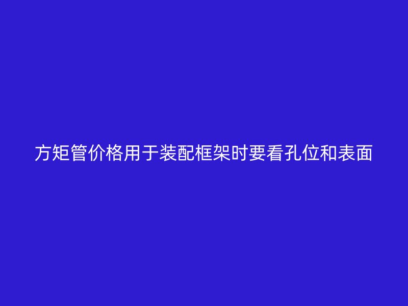 方矩管价格用于装配框架时要看孔位和表面