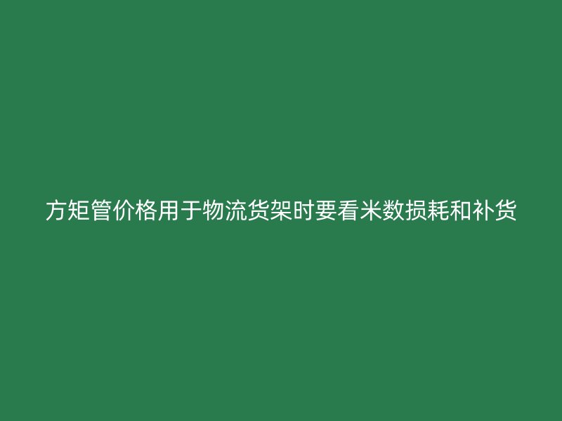 方矩管价格用于物流货架时要看米数损耗和补货