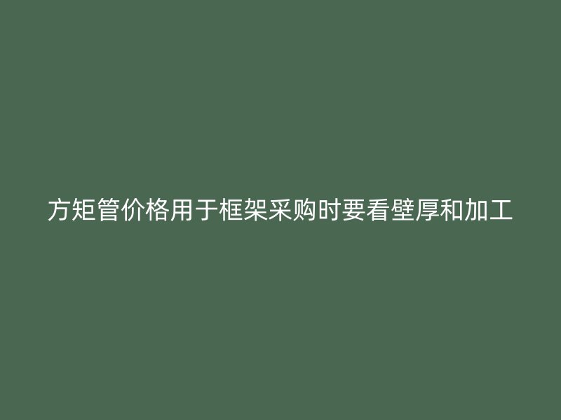 方矩管价格用于框架采购时要看壁厚和加工