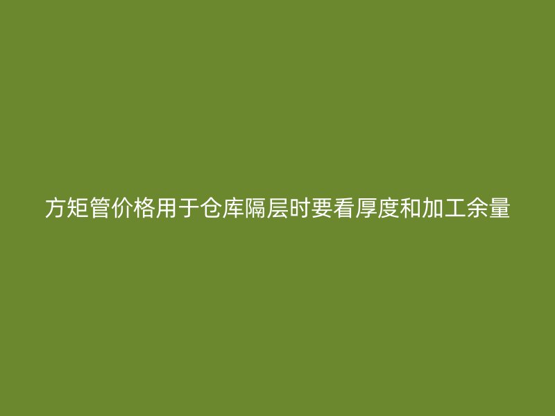 方矩管价格用于仓库隔层时要看厚度和加工余量