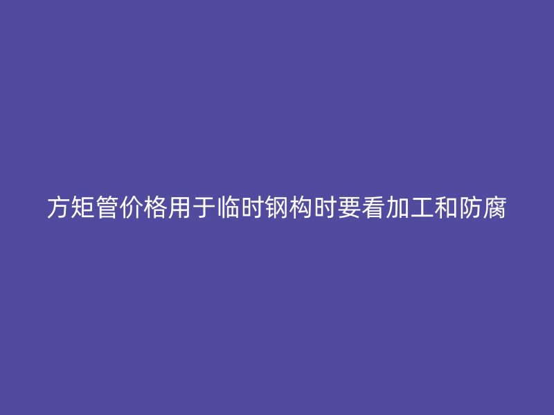 方矩管价格用于临时钢构时要看加工和防腐
