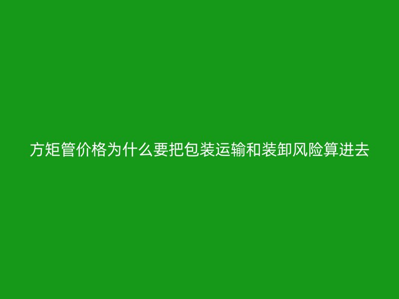 方矩管价格为什么要把包装运输和装卸风险算进去