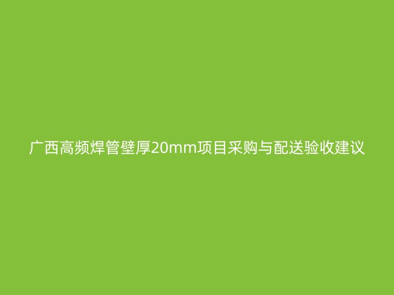 广西高频焊管壁厚20mm项目采购与配送验收建议