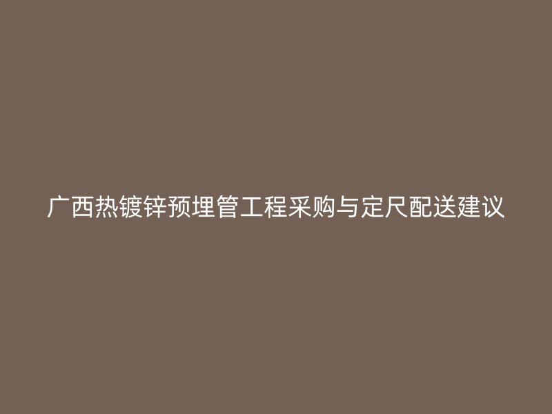 广西热镀锌预埋管工程采购与定尺配送建议