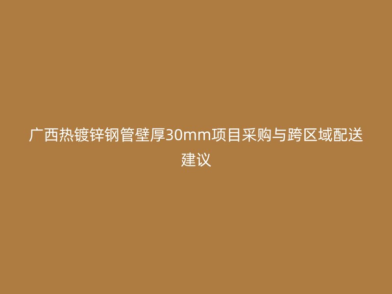 广西热镀锌钢管壁厚30mm项目采购与跨区域配送建议