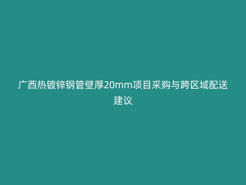 广西热镀锌钢管壁厚20mm项目采购与跨区域配送建议