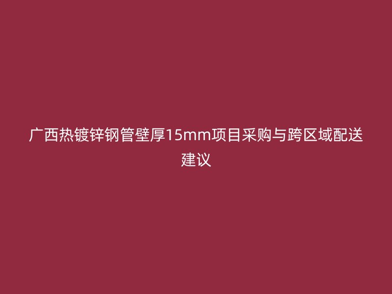 广西热镀锌钢管壁厚15mm项目采购与跨区域配送建议