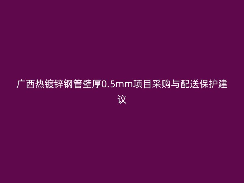 广西热镀锌钢管壁厚0.5mm项目采购与配送保护建议