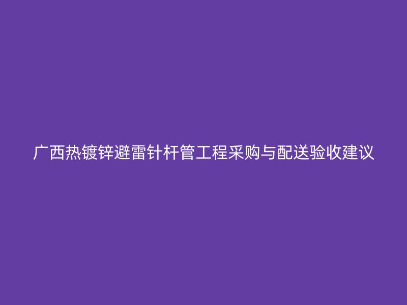 广西热镀锌避雷针杆管工程采购与配送验收建议