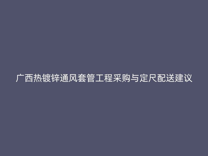 广西热镀锌通风套管工程采购与定尺配送建议