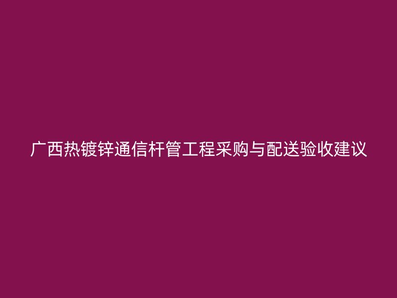 广西热镀锌通信杆管工程采购与配送验收建议