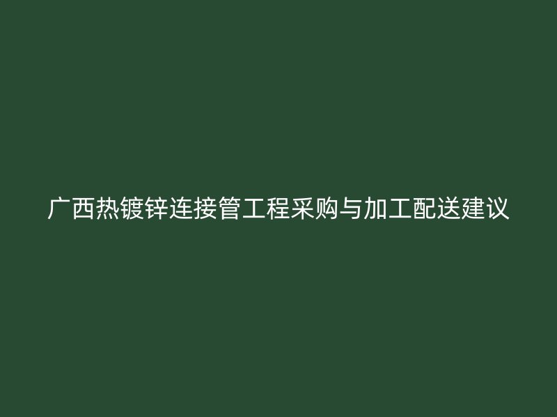 广西热镀锌连接管工程采购与加工配送建议
