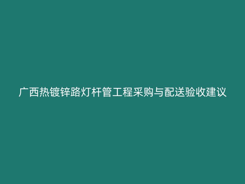 广西热镀锌路灯杆管工程采购与配送验收建议