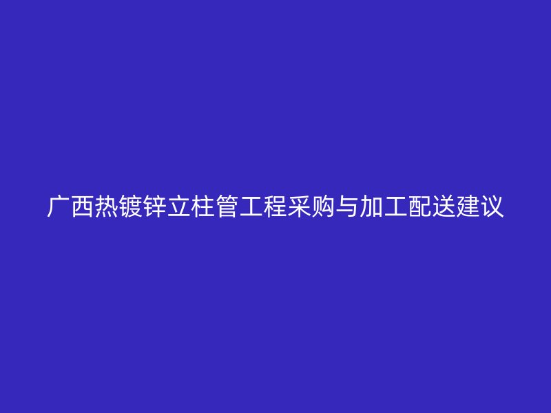 广西热镀锌立柱管工程采购与加工配送建议
