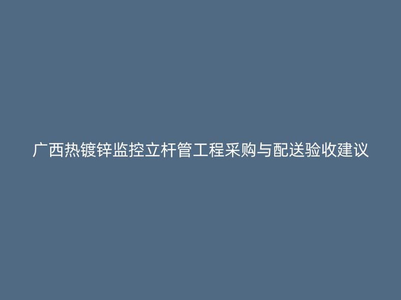 广西热镀锌监控立杆管工程采购与配送验收建议